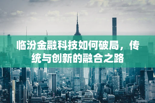 临汾金融科技如何破局，传统与创新的融合之路