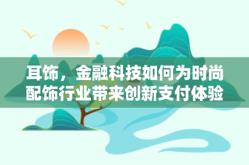 耳饰，金融科技如何为时尚配饰行业带来创新支付体验？