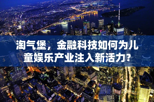 淘气堡，金融科技如何为儿童娱乐产业注入新活力？