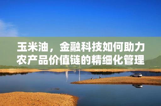 玉米油，金融科技如何助力农产品价值链的精细化管理？