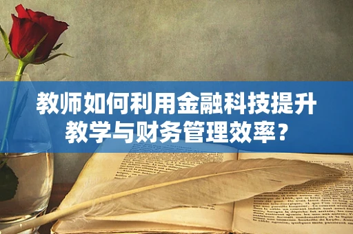 教师如何利用金融科技提升教学与财务管理效率？