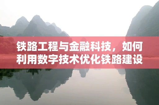 铁路工程与金融科技，如何利用数字技术优化铁路建设资金管理？