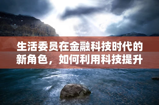 生活委员在金融科技时代的新角色，如何利用科技提升班级财务管理透明度？