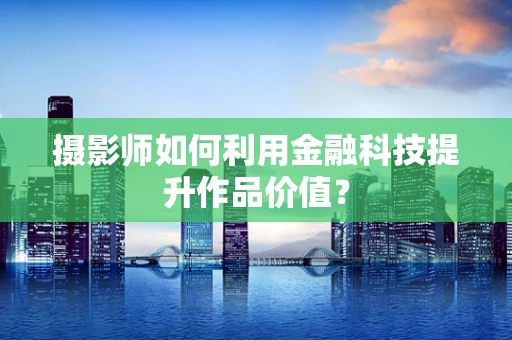 摄影师如何利用金融科技提升作品价值？