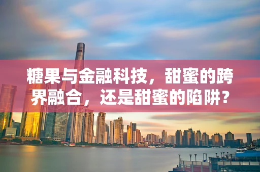 糖果与金融科技，甜蜜的跨界融合，还是甜蜜的陷阱？