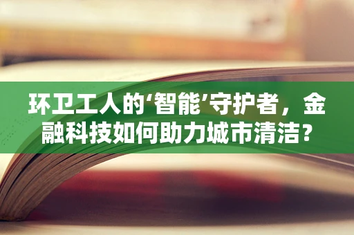 环卫工人的‘智能’守护者，金融科技如何助力城市清洁？