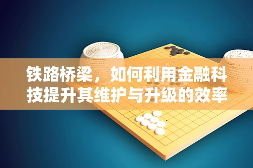铁路桥梁，如何利用金融科技提升其维护与升级的效率？
