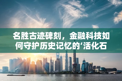 名胜古迹碑刻，金融科技如何守护历史记忆的‘活化石’？