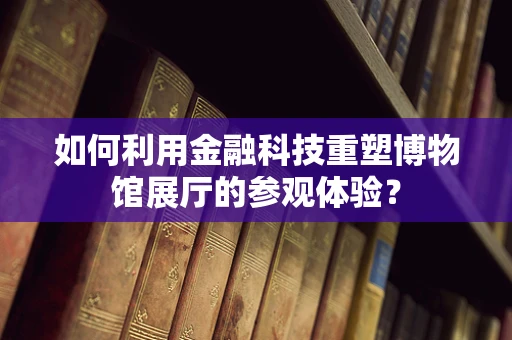 如何利用金融科技重塑博物馆展厅的参观体验？