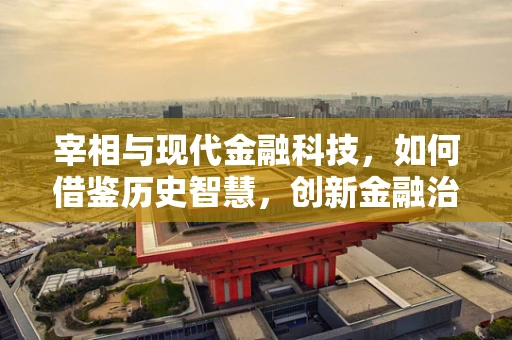 宰相与现代金融科技，如何借鉴历史智慧，创新金融治理？