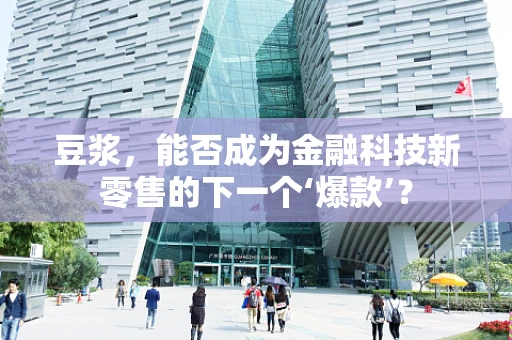 豆浆，能否成为金融科技新零售的下一个‘爆款’？