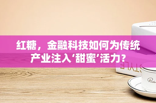 红糖，金融科技如何为传统产业注入‘甜蜜’活力？