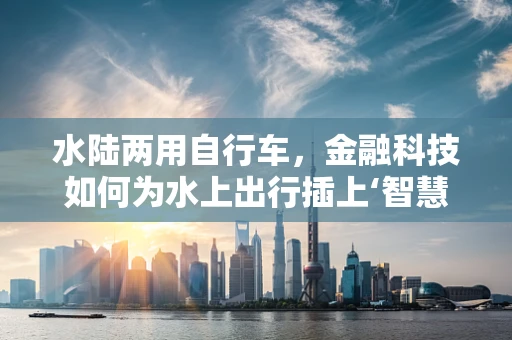 水陆两用自行车，金融科技如何为水上出行插上‘智慧’翅膀？