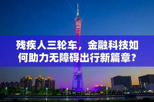 残疾人三轮车，金融科技如何助力无障碍出行新篇章？