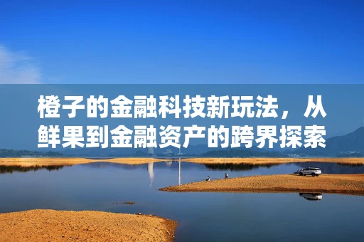 橙子的金融科技新玩法，从鲜果到金融资产的跨界探索