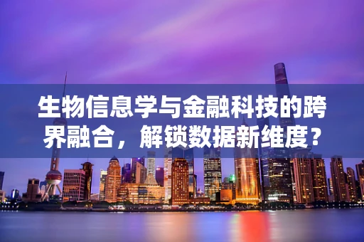 生物信息学与金融科技的跨界融合，解锁数据新维度？