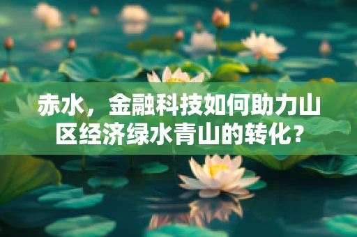 赤水，金融科技如何助力山区经济绿水青山的转化？