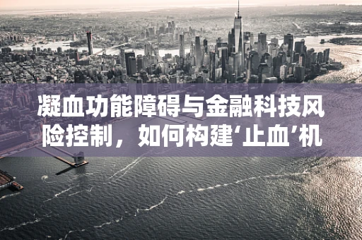 凝血功能障碍与金融科技风险控制，如何构建‘止血’机制？