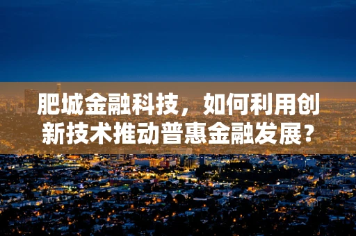 肥城金融科技，如何利用创新技术推动普惠金融发展？