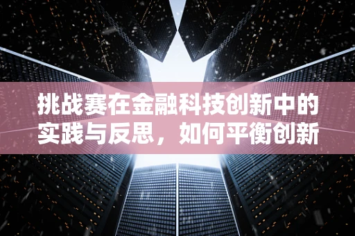 挑战赛在金融科技创新中的实践与反思，如何平衡创新与风险？