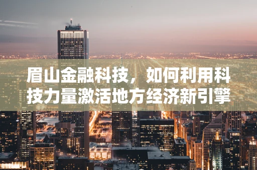 眉山金融科技，如何利用科技力量激活地方经济新引擎？