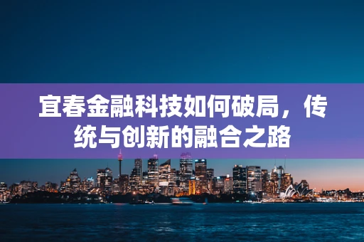 宜春金融科技如何破局，传统与创新的融合之路