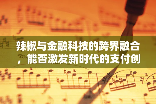 辣椒与金融科技的跨界融合，能否激发新时代的支付创新？
