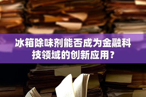 冰箱除味剂能否成为金融科技领域的创新应用？