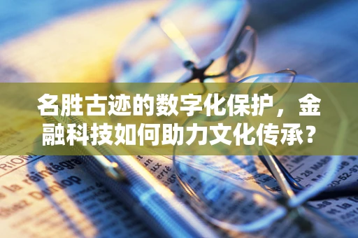 名胜古迹的数字化保护，金融科技如何助力文化传承？