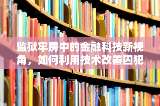 监狱牢房中的金融科技新视角，如何利用技术改善囚犯生活？