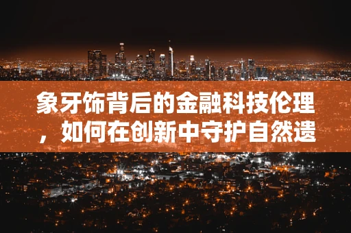 象牙饰背后的金融科技伦理，如何在创新中守护自然遗产？