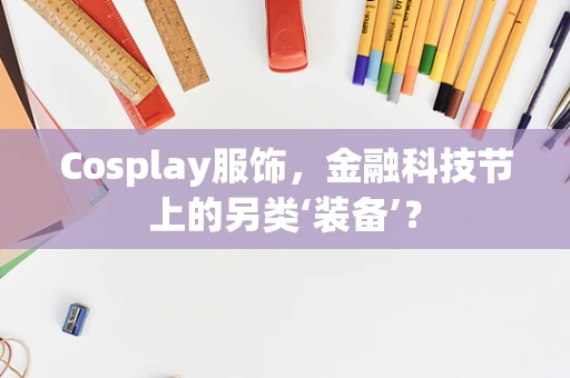 Cosplay服饰，金融科技节上的另类‘装备’？