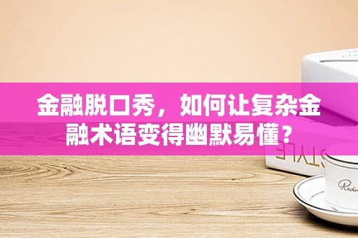 金融脱口秀，如何让复杂金融术语变得幽默易懂？