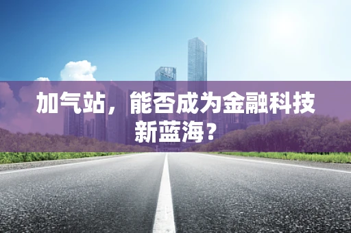 加气站，能否成为金融科技新蓝海？