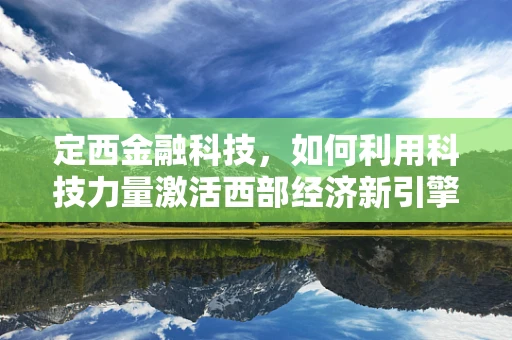 定西金融科技，如何利用科技力量激活西部经济新引擎？
