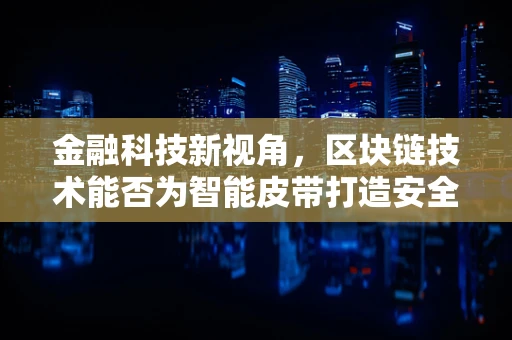 金融科技新视角，区块链技术能否为智能皮带打造安全、透明的供应链？