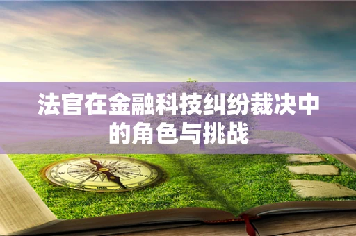 法官在金融科技纠纷裁决中的角色与挑战