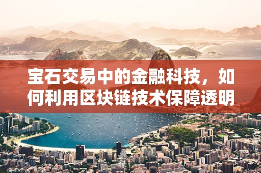宝石交易中的金融科技，如何利用区块链技术保障透明与安全？