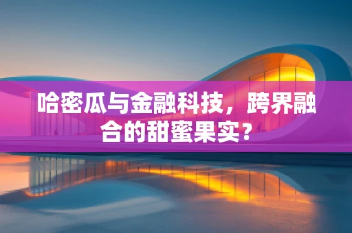 哈密瓜与金融科技，跨界融合的甜蜜果实？