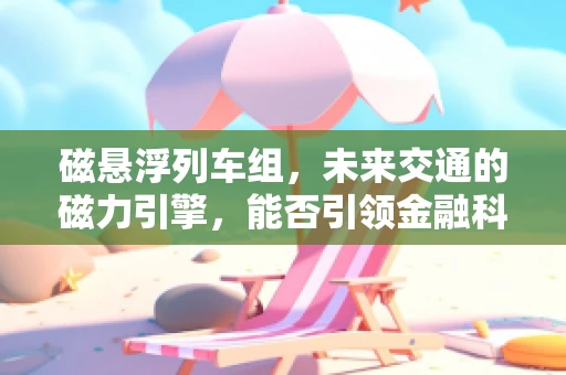 磁悬浮列车组，未来交通的磁力引擎，能否引领金融科技新风潮？