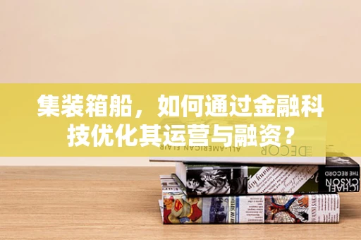 集装箱船，如何通过金融科技优化其运营与融资？