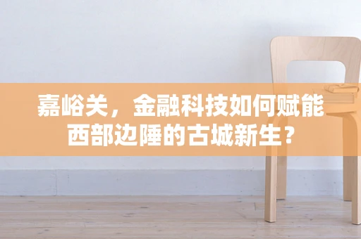 嘉峪关，金融科技如何赋能西部边陲的古城新生？