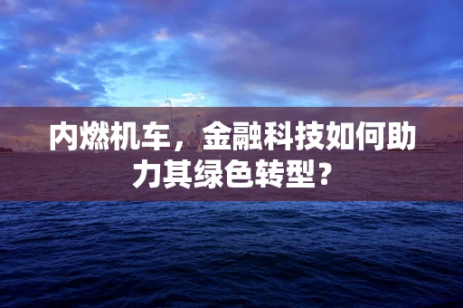 内燃机车，金融科技如何助力其绿色转型？
