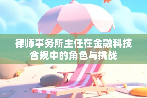 律师事务所主任在金融科技合规中的角色与挑战