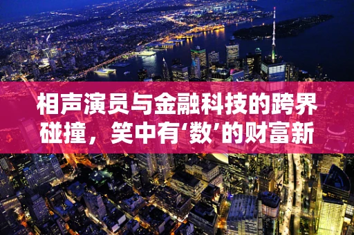 相声演员与金融科技的跨界碰撞，笑中有‘数’的财富新解法？