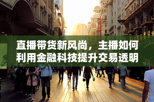 直播带货新风尚，主播如何利用金融科技提升交易透明度与安全性？