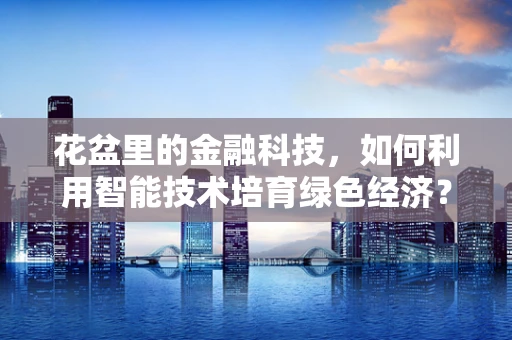 花盆里的金融科技，如何利用智能技术培育绿色经济？