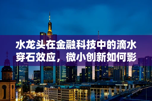 水龙头在金融科技中的滴水穿石效应，微小创新如何影响金融生态？