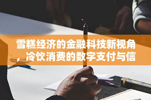 雪糕经济的金融科技新视角，冷饮消费的数字支付与信用消费趋势