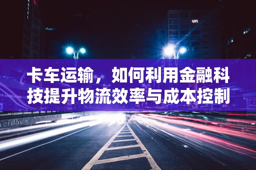 卡车运输，如何利用金融科技提升物流效率与成本控制？